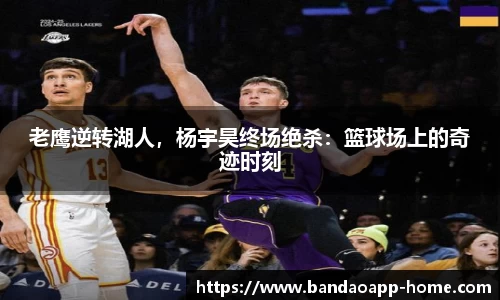 老鹰逆转湖人，杨宇昊终场绝杀：篮球场上的奇迹时刻
