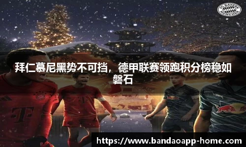 拜仁慕尼黑势不可挡，德甲联赛领跑积分榜稳如磐石
